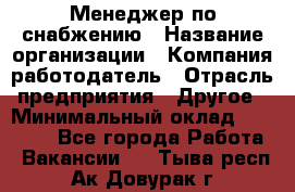 Менеджер по снабжению › Название организации ­ Компания-работодатель › Отрасль предприятия ­ Другое › Минимальный оклад ­ 33 000 - Все города Работа » Вакансии   . Тыва респ.,Ак-Довурак г.